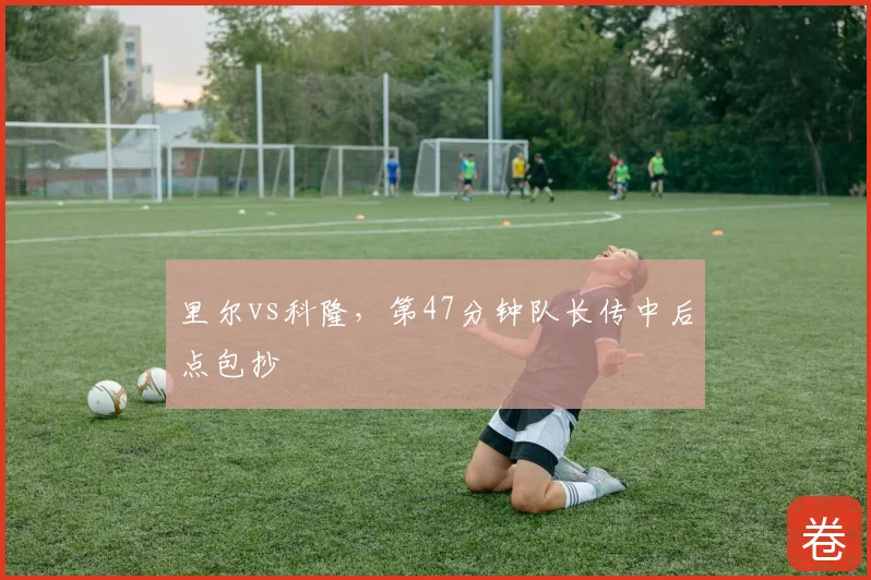 里尔vs科隆，第47分钟队长传中后点包抄