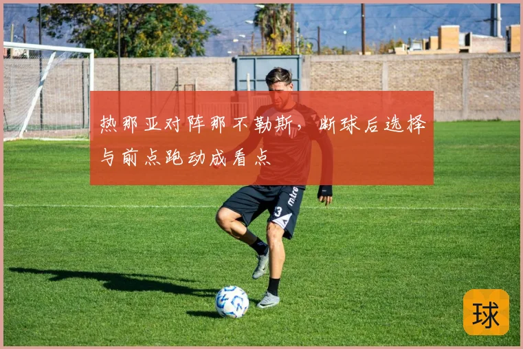 热那亚对阵那不勒斯，断球后选择与前点跑动成看点