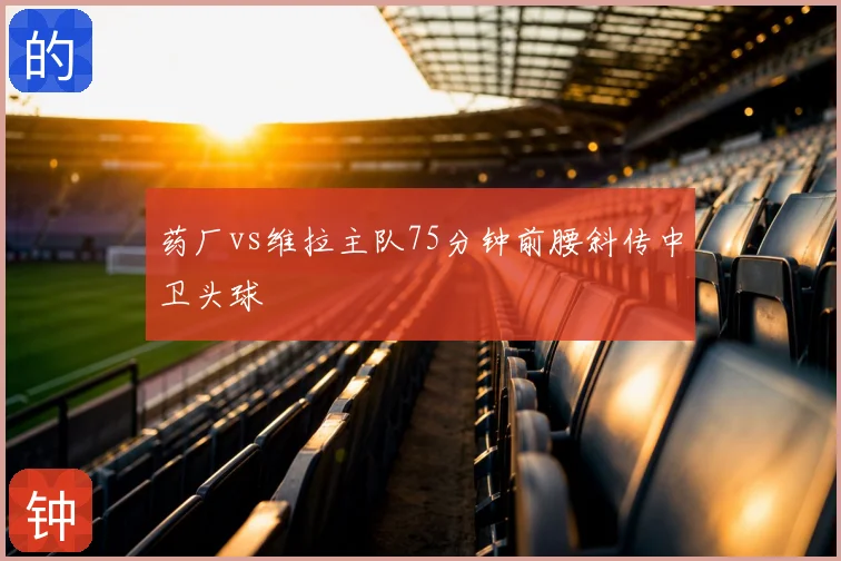 药厂vs维拉主队75分钟前腰斜传中卫头球